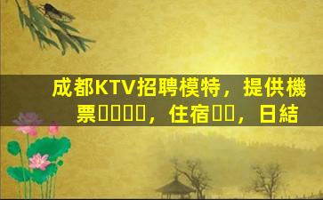 成都KTV招聘模特，提供機票，住宿，日結